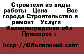 Строители из виды работы › Цена ­ 214 - Все города Строительство и ремонт » Услуги   . Калининградская обл.,Приморск г.